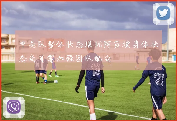 申花队整体状态堪忧阿苏埃身体状态尚可需加强团队配合