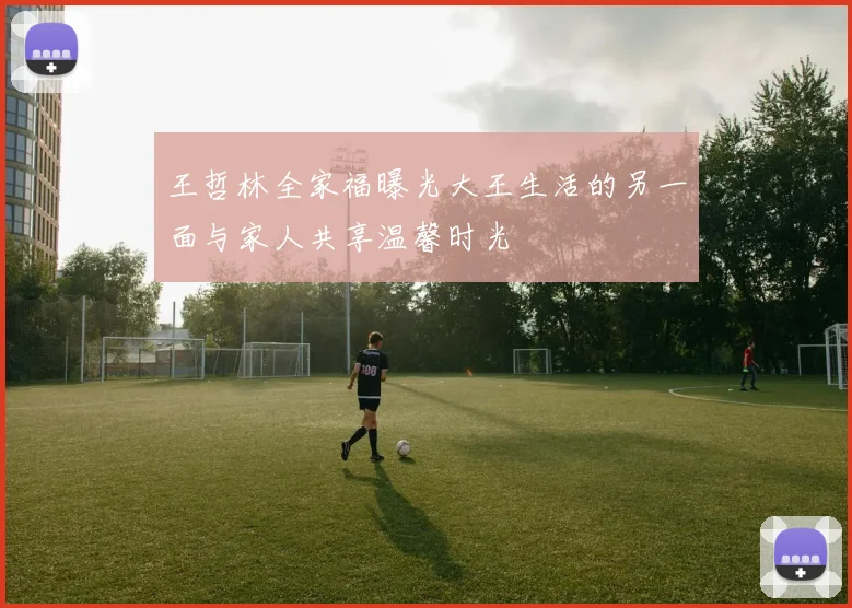 王哲林全家福曝光大王生活的另一面与家人共享温馨时光
