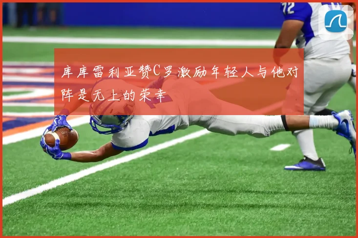 库库雷利亚赞C罗激励年轻人与他对阵是无上的荣幸