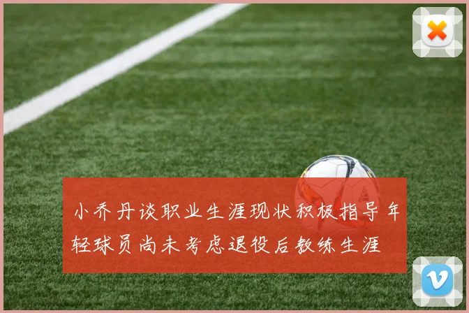 小乔丹谈职业生涯现状积极指导年轻球员尚未考虑退役后教练生涯