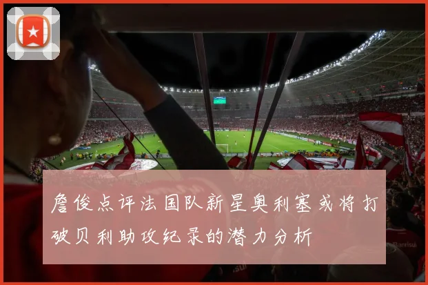 詹俊点评法国队新星奥利塞或将打破贝利助攻纪录的潜力分析
