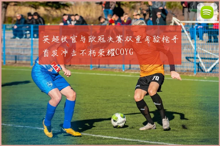 英超收官与欧冠决赛双重考验枪手首发冲击不朽荣耀COYG