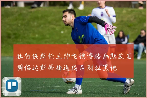 独行侠新任主帅伦德博格幽默发言调侃达斯蒂梅选我否则拉黑他