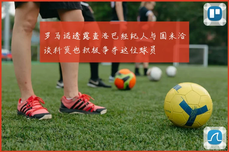 罗马诺透露查洛巴经纪人与国米洽谈科莫也积极争夺这位球员