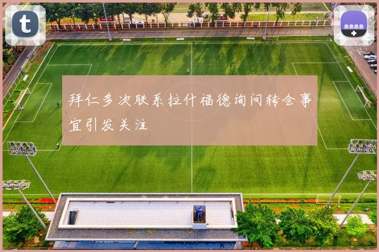 拜仁多次联系拉什福德询问转会事宜引发关注