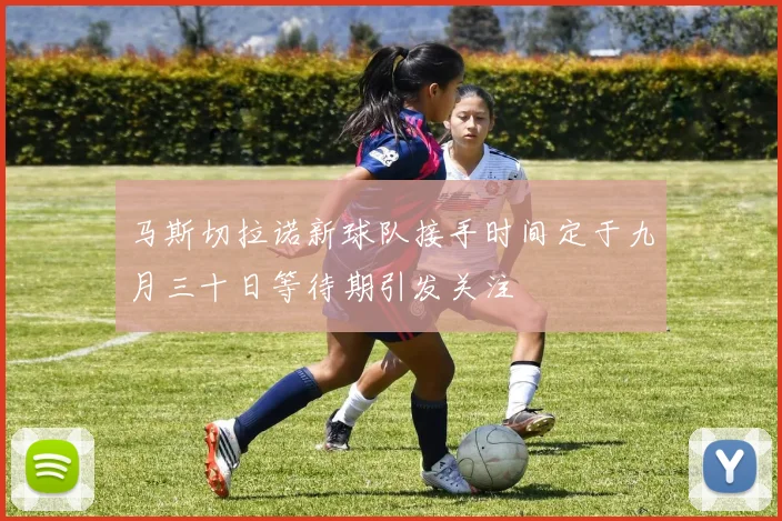 马斯切拉诺新球队接手时间定于九月三十日等待期引发关注