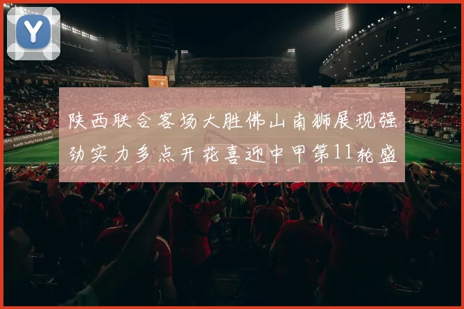 陕西联合客场大胜佛山南狮展现强劲实力多点开花喜迎中甲第11轮盛宴
