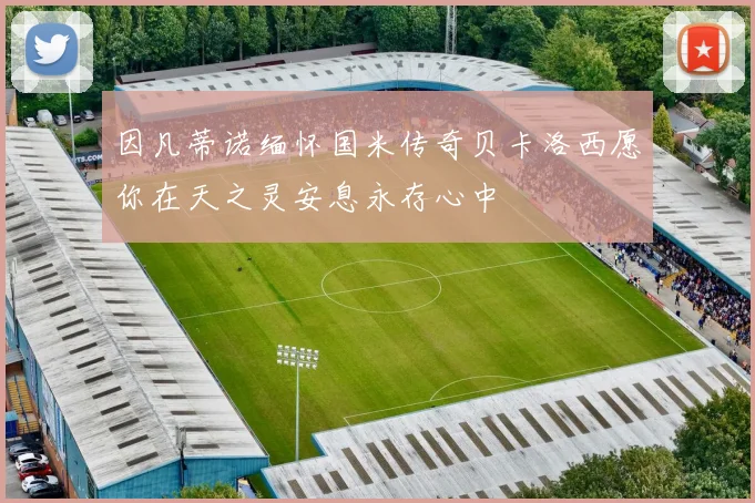 因凡蒂诺缅怀国米传奇贝卡洛西愿你在天之灵安息永存心中