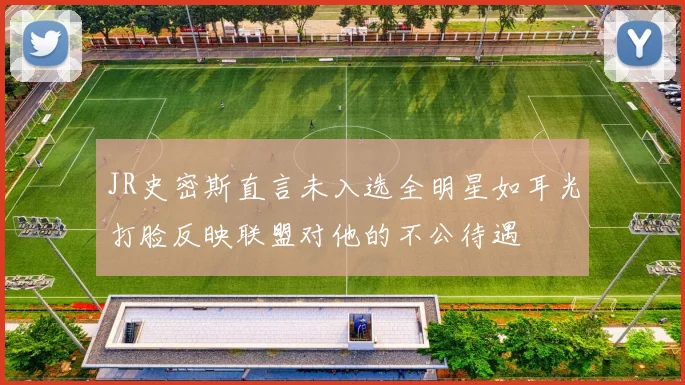 JR史密斯直言未入选全明星如耳光打脸反映联盟对他的不公待遇
