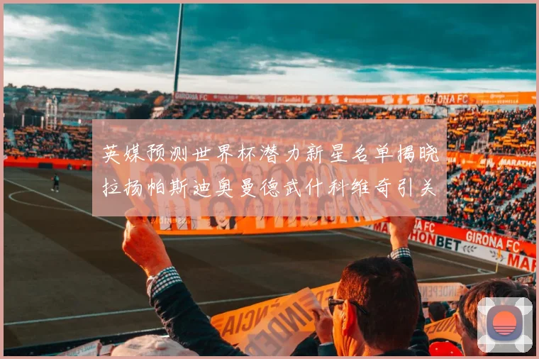 英媒预测世界杯潜力新星名单揭晓拉扬帕斯迪奥曼德武什科维奇引关注