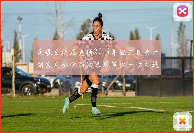 美媒分析尼克斯2019年组三巨头计划失利如今距离总冠军仅一步之遥