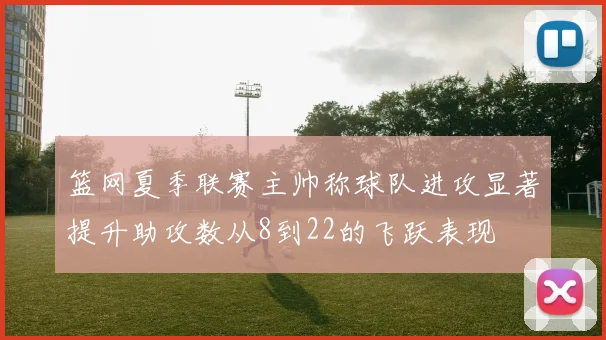 篮网夏季联赛主帅称球队进攻显著提升助攻数从8到22的飞跃表现