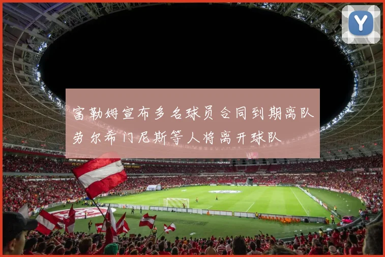 富勒姆宣布多名球员合同到期离队劳尔希门尼斯等人将离开球队