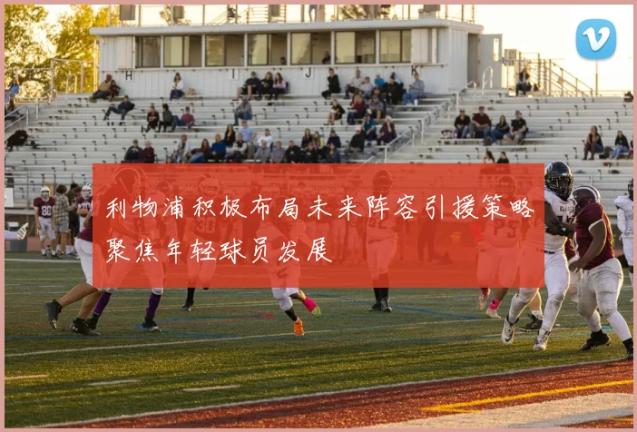 利物浦积极布局未来阵容引援策略聚焦年轻球员发展
